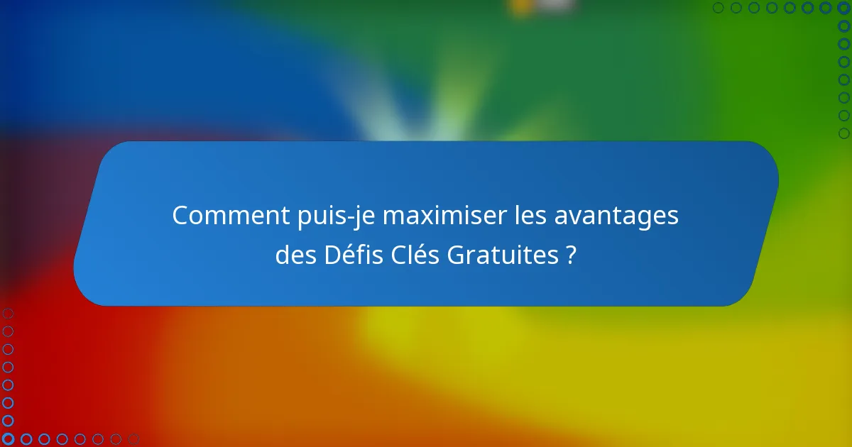 Comment puis-je maximiser les avantages des Défis Clés Gratuites ?