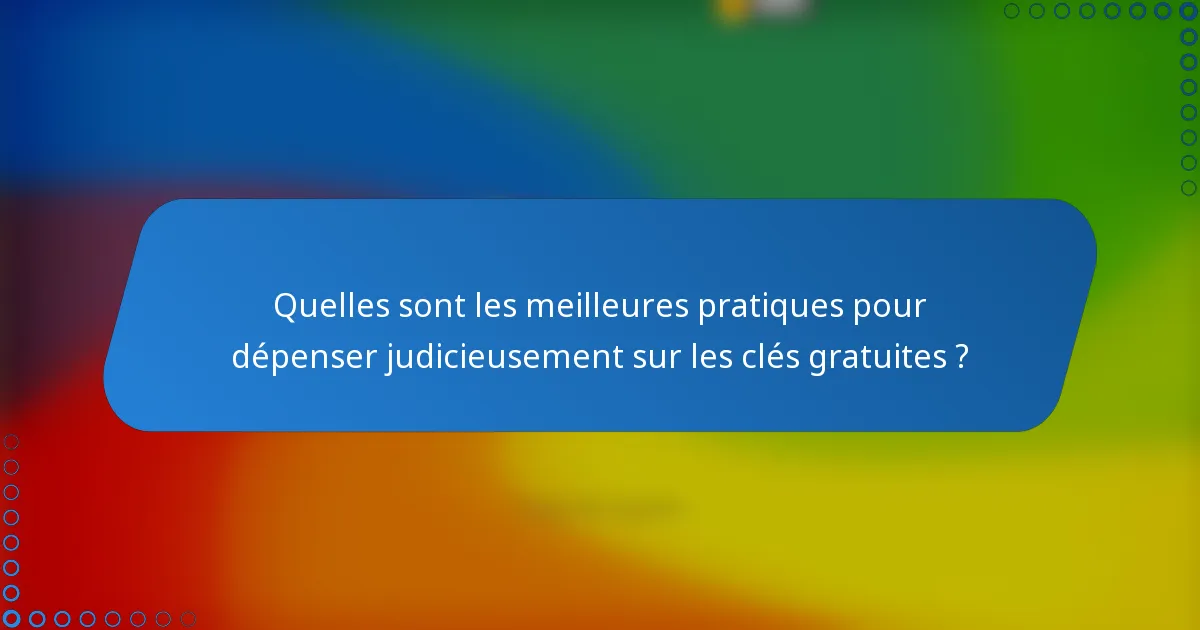 Quelles sont les meilleures pratiques pour dépenser judicieusement sur les clés gratuites ?